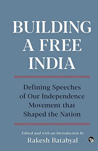 Building A Free India Defining Speeches Of Our Independence Movement That Shaped The Nation