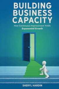 Building Business Capacity: How Continuous Improvement Yields Exponential Growth Building Business Capacity: How Continuous Improvement Yields Exponential Growth