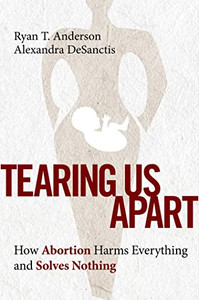 Tearing Us Apart: How Abortion Harms Everything And Solves Nothing Tearing Us Apart: How Abortion Harms Everything And Solves Nothing