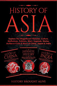 History Of Asia: Explore The Magnificent Histories, Culture, Mythology, Folklore, Wars, Legends, Stories, Achievements & More Of China, Japan & India: 3 Books In 1