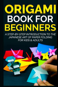Origami Book For Beginners: A Step-By-Step Introduction To The Japanese Art Of Paper Folding For Kids & Adults (Origami Books For Beginners)