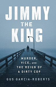 Jimmy The King: Murder, Vice, And The Reign Of A Dirty Cop