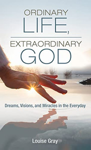 Ordinary Life, Extraordinary God: Dreams, Visions, And Miracles In The Everyday