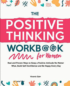 The Positive Thinking Workbook For Women: Real And Proven Ways To Keep A Positive Attitude No Matter What, Build Self-Confidence And Be Happy Every Day