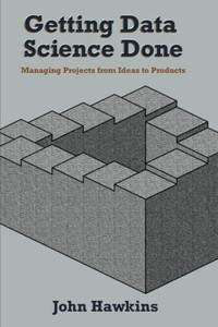 Getting Data Science Done: Managing Projects From Ideas To Products