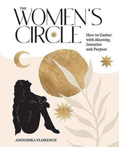 The Women's Circle: How To Gather With Meaning, Intention And Purpose