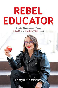 Rebel Educator: Create Classrooms Where Impact And Imagination Meet