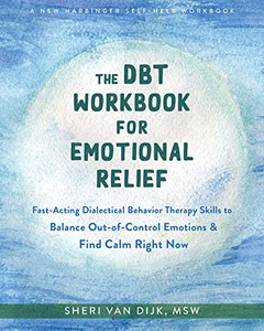 The Dbt Workbook For Emotional Relief: Fast-Acting Dialectical Behavior Therapy Skills To Balance Out-Of-Control Emotions And Find Calm Right Now The Dbt Workbook For Emotional Relief: Fast-Acting Dialectical Behavior Therapy Skills To Balance Out-Of-Control Emotions And Find Calm Right Now