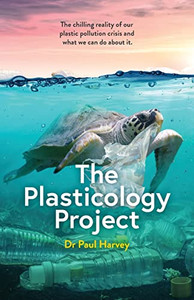 The Plasticology Project: The Chilling Reality Of Our Plastic Pollution Crisis And What We Can Do About It.