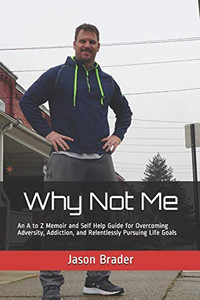 Why Not Me: An A to Z Memoir and Self Help Guide for Overcoming Adversity, Addiction, and Relentlessly Pursuing Life Goals