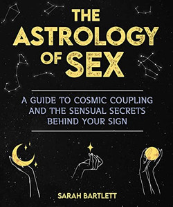 The Astrology Of Sex: A Guide To Cosmic Coupling And The Sensual Secrets Behind Your Sign The Astrology Of Sex: A Guide To Cosmic Coupling And The Sensual Secrets Behind Your Sign