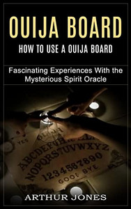 Ouija Board: How To Use A Ouija Board (Fascinating Experiences With The Mysterious Spirit Oracle)