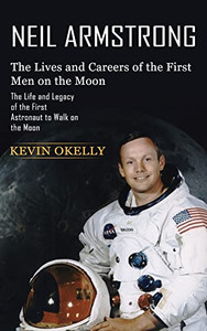 Neil Armstrong: The Lives And Careers Of The First Men On The Moon (The Life And Legacy Of The First Astronaut To Walk On The Moon)