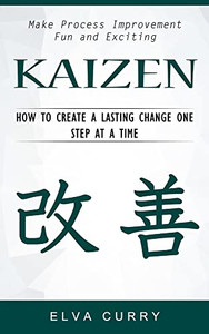 Kaizen: Make Process Improvement Fun And Exciting (How To Create A Lasting Change One Step At A Time)