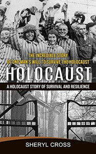 Holocaust: The Incredible Story Of One Man's Will To Survive The Holocaust (A Holocaust Story Of Survival And Resilience)