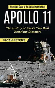 Apollo 11: A Complete Guide To The Historic Moon Landing (The History Of Nasa's Two Most Notorious Disasters)