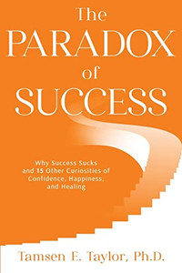 The Paradox Of Success: Why Success Sucks And 15 Other Curiosities Of Confidence, Happiness, And Healing