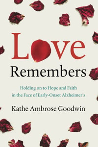 Love Remembers: Holding On To Hope And Faith In The Face Of Early-Onset AlzheimerS