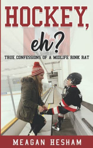 Hockey, Eh?: True Confessions Of A Midlife Rink Rat Hockey, Eh?: True Confessions Of A Midlife Rink Rat