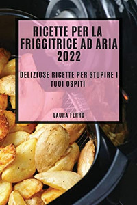 Ricette Per La Friggitrice Ad Aria 2022: Deliziose Ricette Per Stupire I Tuoi Ospiti (Italian Edition)