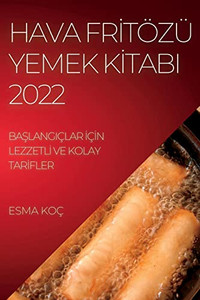 Hava Fritözü Yemek Kitabi 2022: Baslangiçlar Için Lezzetli Ve Kolay Tarifler (Turkish Edition)