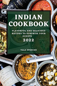 Indian Cookbook 2022: Flavorful And Delicious Recipes To Surprise Your Guests