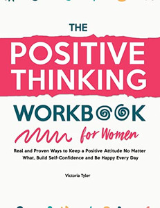 The Positive Thinking Workbook For Women: Real And Proven Ways To Keep A Positive Attitude No Matter What, Build Self-Confidence And Be Happy Every Day