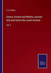 Greece, Ancient And Modern, Lectures Delivered Before The Lowell Institute: Vol. 2 Greece, Ancient And Modern, Lectures Delivered Before The Lowell Institute: Vol. 2