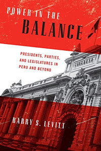 Power in the Balance: Presidents, Parties, and Legislatures in Peru and Beyond (Kellogg Institute Series on Democracy and Development) Power in the Balance: Presidents, Parties, and Legislatures in Peru and Beyond (Kellogg Institute Series on Democracy and Development)