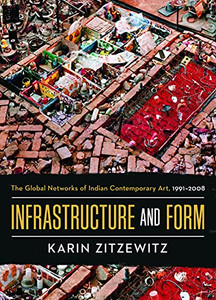 Infrastructure and Form: The Global Networks of Indian Contemporary Art, 1991-2008 Infrastructure and Form: The Global Networks of Indian Contemporary Art, 1991-2008
