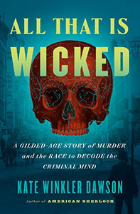 All That Is Wicked: A Gilded-Age Story of Murder and the Race to Decode the Criminal Mind All That Is Wicked: A Gilded-Age Story of Murder and the Race to Decode the Criminal Mind
