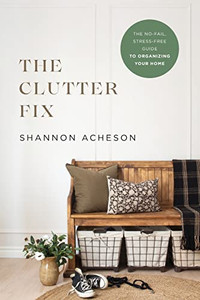The Clutter Fix: The No-Fail, Stress-Free Guide to Organizing Your Home The Clutter Fix: The No-Fail, Stress-Free Guide to Organizing Your Home