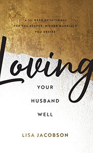 Loving Your Husband Well: A 52-Week Devotional for the Deeper, Richer Marriage You Desire