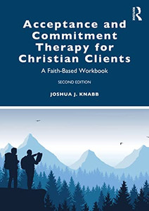Acceptance and Commitment Therapy for Christian Clients: A Faith-Based Workbook Acceptance and Commitment Therapy for Christian Clients: A Faith-Based Workbook