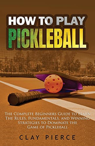 How To Play Pickleball: The Complete Beginners Guide to Learn The Rules, Fundamentals, and Winning Strategies to Dominate the Game of Pickleball How To Play Pickleball: The Complete Beginners Guide to Learn The Rules, Fundamentals, and Winning Strategies to Dominate the Game of Pickleball