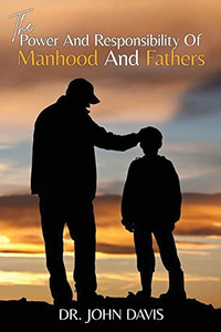 The Power And Responsibility Of Manhood And Fathers The Power And Responsibility Of Manhood And Fathers