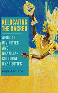 Relocating the Sacred: African Divinities and Brazilian Cultural Hybridities (Suny Series, Afro-Latinx Futures)