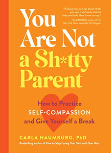 You Are Not a Sh*tty Parent: How to Practice Self-Compassion and Give Yourself a Break You Are Not a Sh*tty Parent: How to Practice Self-Compassion and Give Yourself a Break