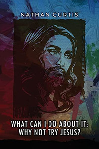 What Can I Do About It: Why Not Try Jesus? What Can I Do About It: Why Not Try Jesus?