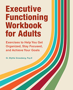 Executive Functioning Workbook for Adults: Exercises to Help You Get Organized, Stay Focused, and Achieve Your Goals Executive Functioning Workbook for Adults: Exercises to Help You Get Organized, Stay Focused, and Achieve Your Goals