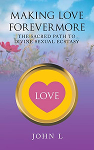 Making Love Forevermore: The Sacred Path to Divine Sexual Ecstasy Making Love Forevermore: The Sacred Path to Divine Sexual Ecstasy