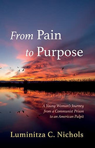 From Pain to Purpose: A Young Woman's Journey from a Communist Prison to an American Pulpit From Pain to Purpose: A Young Woman's Journey from a Communist Prison to an American Pulpit