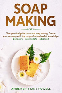 Soap Making: Your practical guide to natural soap making. Create your own soap with the recipes for any level of knowledge. Beginners – Intermediate – Advanced Soap Making: Your practical guide to natural soap making. Create your own soap with the recipes for any level of knowledge. Beginners – Intermediate – Advanced