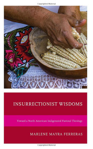 Insurrectionist Wisdoms: Toward a North American Indigenized Pastoral Theology (Environment and Religion in Feminist-Womanist, Queer, and Indigenous Perspectives) Insurrectionist Wisdoms: Toward a North American Indigenized Pastoral Theology (Environment and Religion in Feminist-Womanist, Queer, and Indigenous Perspectives)