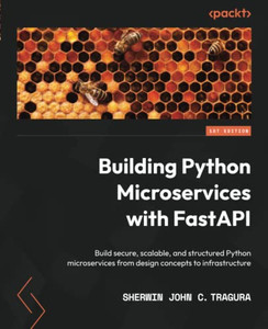 Building Python Microservices with FastAPI: Build secure, scalable, and structured Python microservices from design concepts to infrastructure Building Python Microservices with FastAPI: Build secure, scalable, and structured Python microservices from design concepts to infrastructure