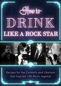 How to Drink Like a Rock Star: Recipes for the Cocktails and Libations that Inspired 100 Music Legends How to Drink Like a Rock Star: Recipes for the Cocktails and Libations that Inspired 100 Music Legends