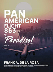 Pan American Flight #863 to Paradise! 2nd Edition Vol. 1: From the Author's Small Town of Panganiban to the Vast Plains of America, Including Collection of Inspirational Poems & Other Literary Works Pan American Flight #863 to Paradise! 2nd Edition Vol. 1: From the Author's Small Town of Panganiban to the Vast Plains of America, Including Collection of Inspirational Poems & Other Literary Works