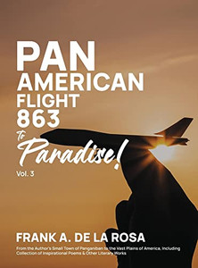 Pan American Flight #863 to Paradise! 2nd Edition Vol. 3: From the Author's Small Town of Panganiban to the Vast Plains of America, Including Collection of Inspirational Poems & Other Pan American Flight #863 to Paradise! 2nd Edition Vol. 3: From the Author's Small Town of Panganiban to the Vast Plains of America, Including Collection of Inspirational Poems & Other