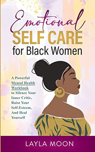 Emotional Self Care for Black Women: A Powerful Mental Health Workbook to Silence Your Inner Critic, Raise Your Self-Esteem, And Heal Yourself Emotional Self Care for Black Women: A Powerful Mental Health Workbook to Silence Your Inner Critic, Raise Your Self-Esteem, And Heal Yourself