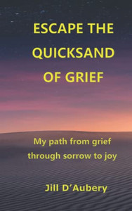 ESCAPE THE QUICKSAND OF GRIEF: My Path From Grief Through Sorrow to Joy ESCAPE THE QUICKSAND OF GRIEF: My Path From Grief Through Sorrow to Joy